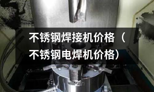 不銹鋼焊接機價格(不銹鋼電焊機價格)