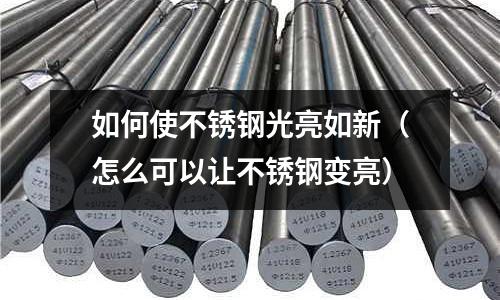 如何使不銹鋼光亮如新(怎么可以讓不銹鋼變亮)