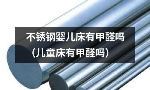 不銹鋼嬰兒床有甲醛嗎(兒童床有甲醛嗎)