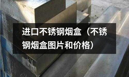 進口不銹鋼煙盒(不銹鋼煙盒圖片和價格)