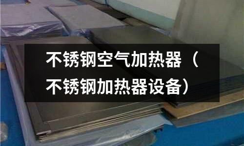 不銹鋼空氣加熱器(不銹鋼加熱器設備)