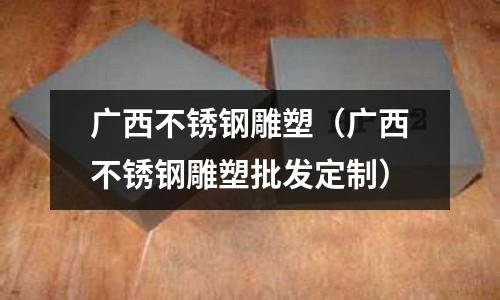 廣西不銹鋼雕塑(廣西不銹鋼雕塑批發定制)