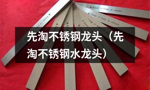 先淘不銹鋼龍頭(先淘不銹鋼水龍頭)