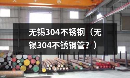無錫304不銹鋼（無錫304不銹鋼管？）