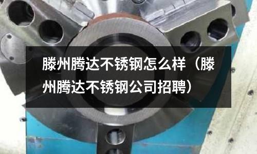 滕州騰達(dá)不銹鋼怎么樣（滕州騰達(dá)不銹鋼公司招聘）