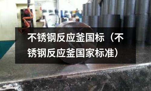 不銹鋼反應釜國標(不銹鋼反應釜國家標準)