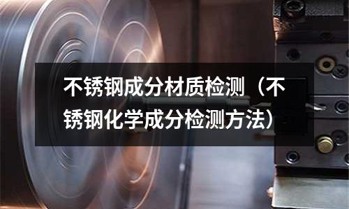 不銹鋼成分材質檢測(不銹鋼化學成分檢測方法)