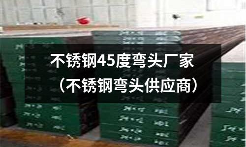 不銹鋼45度彎頭廠家(不銹鋼彎頭供應商)