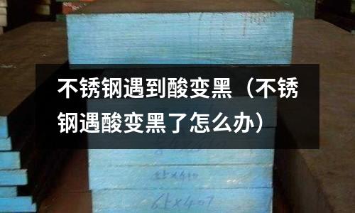 不銹鋼遇到酸變黑(不銹鋼遇酸變黑了怎么辦)