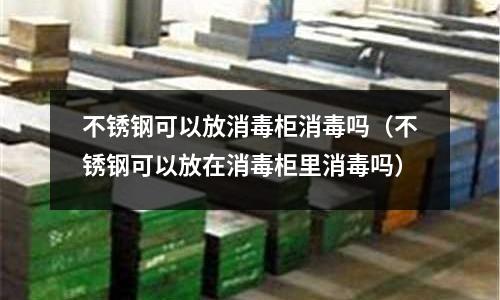 不銹鋼可以放消毒柜消毒嗎(不銹鋼可以放在消毒柜里消毒嗎)