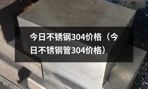 今日不銹鋼304價格(今日不銹鋼管304價格)