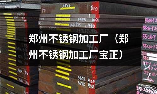 鄭州不銹鋼加工廠(鄭州不銹鋼加工廠寶正)