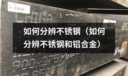 如何分辨不銹鋼(如何分辨不銹鋼和鋁合金)