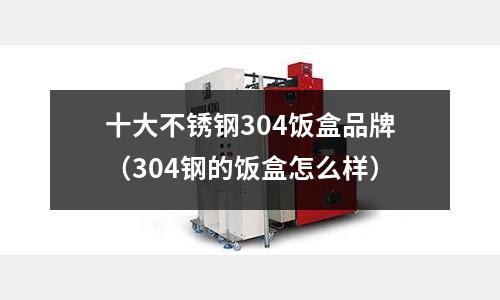 十大不銹鋼304飯盒品牌(304鋼的飯盒怎么樣)