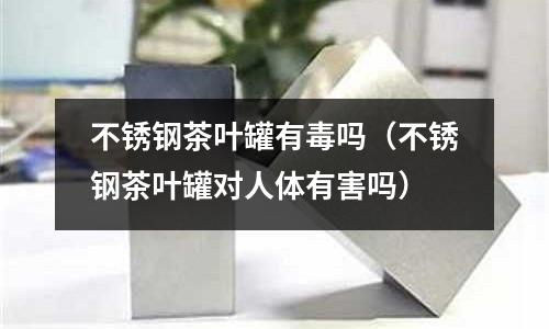 不銹鋼茶葉罐有毒嗎（不銹鋼茶葉罐對人體有害嗎）