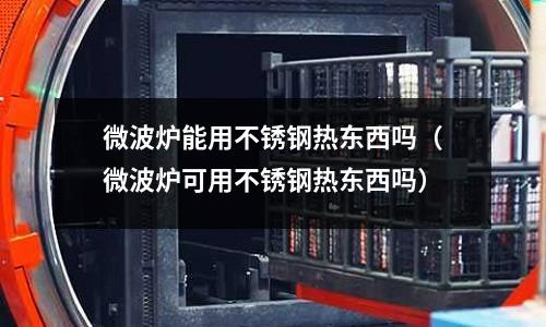 微波爐能用不銹鋼熱東西嗎（微波爐可用不銹鋼熱東西嗎）