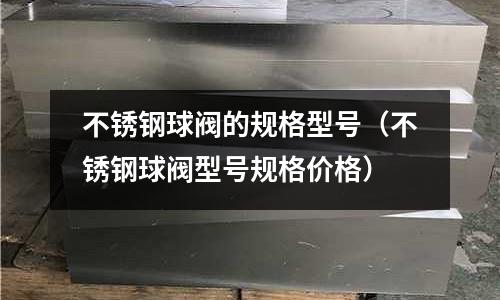 不銹鋼球閥的規格型號(不銹鋼球閥型號規格價格)