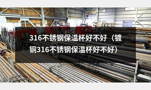 316不銹鋼保溫杯好不好(鍍銅316不銹鋼保溫杯好不好)