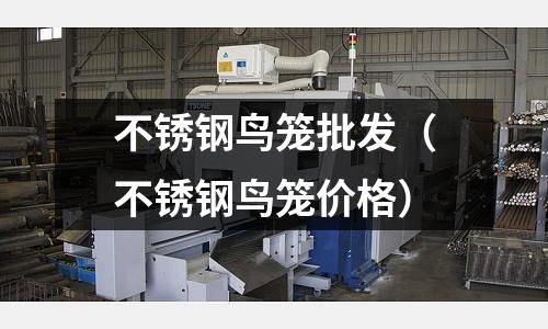 不銹鋼鳥籠批發(不銹鋼鳥籠價格)