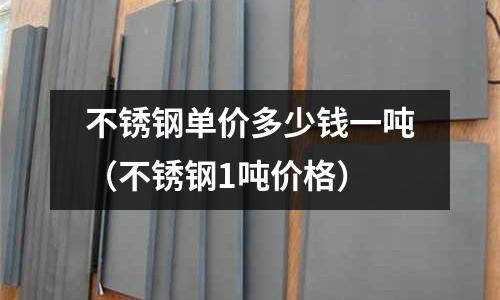 不銹鋼單價(jià)多少錢一噸(不銹鋼1噸價(jià)格)