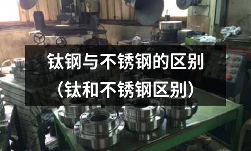 鈦鋼與不銹鋼的區(qū)別(鈦和不銹鋼區(qū)別)