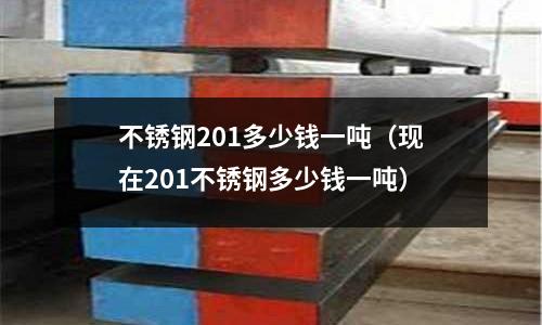 不銹鋼201多少錢一噸(現(xiàn)在201不銹鋼多少錢一噸)