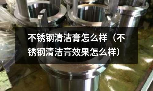 不銹鋼清潔膏怎么樣（不銹鋼清潔膏效果怎么樣）