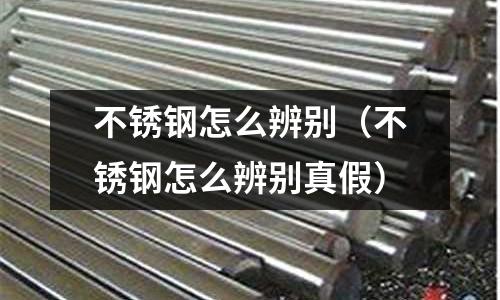 不銹鋼怎么辨別(不銹鋼怎么辨別真假)