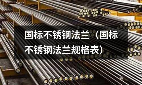 國(guó)標(biāo)不銹鋼法蘭(國(guó)標(biāo)不銹鋼法蘭規(guī)格表)