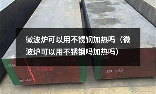 微波爐可以用不銹鋼加熱嗎(微波爐可以用不銹鋼嗎加熱嗎)