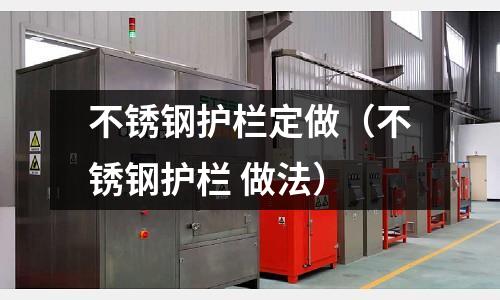 不銹鋼護欄定做(不銹鋼護欄 做法)