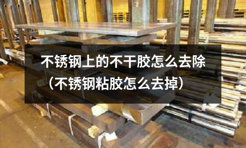 不銹鋼上的不干膠怎么去除(不銹鋼粘膠怎么去掉)