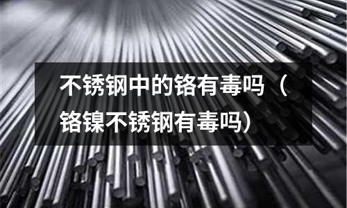 不銹鋼中的鉻有毒嗎(鉻鎳不銹鋼有毒嗎)