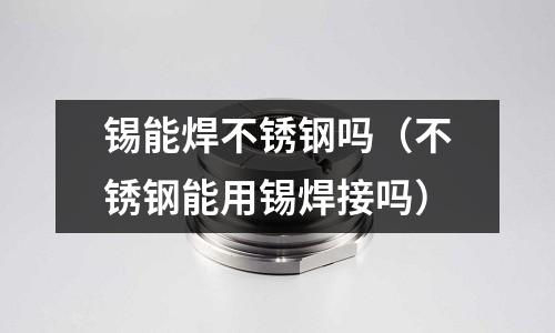 錫能焊不銹鋼嗎（不銹鋼能用錫焊接嗎）