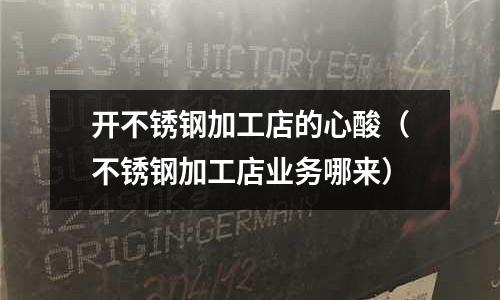 開不銹鋼加工店的心酸（不銹鋼加工店業(yè)務(wù)哪來）