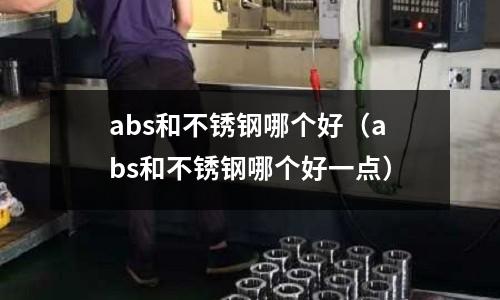 abs和不銹鋼哪個好（abs和不銹鋼哪個好一點）