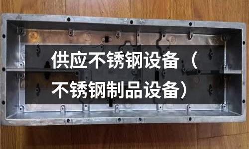 供應(yīng)不銹鋼設(shè)備(不銹鋼制品設(shè)備)