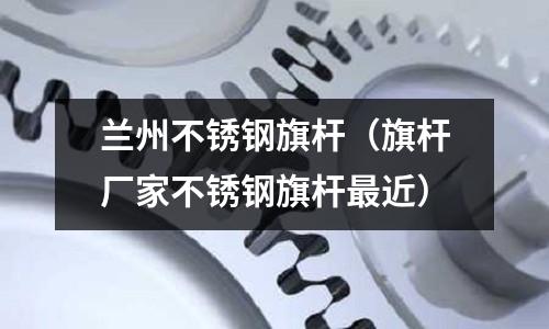 蘭州不銹鋼旗桿（旗桿廠家不銹鋼旗桿最近）
