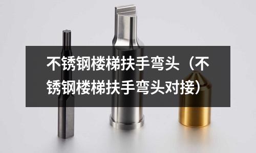 不銹鋼樓梯扶手彎頭（不銹鋼樓梯扶手彎頭對接）