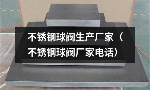 不銹鋼球閥生產(chǎn)廠家（不銹鋼球閥廠家電話）