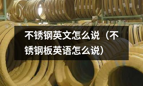 不銹鋼英文怎么說(shuō)(不銹鋼板英語(yǔ)怎么說(shuō))