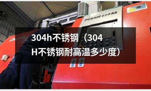 304h不銹鋼（304H不銹鋼耐高溫多少度）