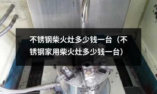 不銹鋼柴火灶多少錢一臺(tái)(不銹鋼家用柴火灶多少錢一臺(tái))