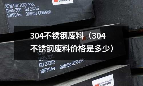 304不銹鋼廢料(304不銹鋼廢料價格是多少)
