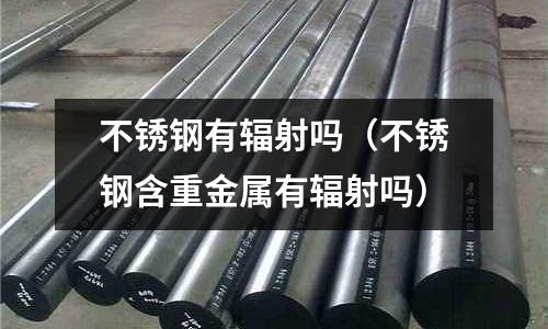 不銹鋼有輻射嗎(不銹鋼含重金屬有輻射嗎)