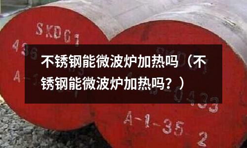不銹鋼能微波爐加熱嗎(不銹鋼能微波爐加熱嗎?)