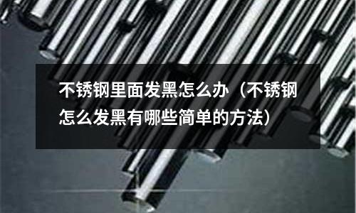 不銹鋼里面發(fā)黑怎么辦(不銹鋼怎么發(fā)黑有哪些簡單的方法)