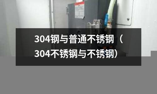 304鋼與普通不銹鋼(304不銹鋼與不銹鋼)