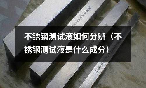 不銹鋼測試液如何分辨(不銹鋼測試液是什么成分)