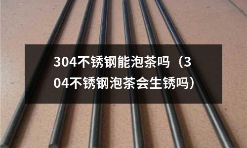 304不銹鋼能泡茶嗎(304不銹鋼泡茶會生銹嗎)